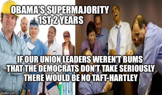 Taft-Hartley | OBAMA'S SUPERMAJORITY 1ST 2 YEARS; IF OUR UNION LEADERS WEREN'T BUMS THAT THE DEMOCRATS DON'T TAKE SERIOUSLY THERE WOULD BE NO TAFT-HARTLEY | image tagged in union,obama | made w/ Imgflip meme maker