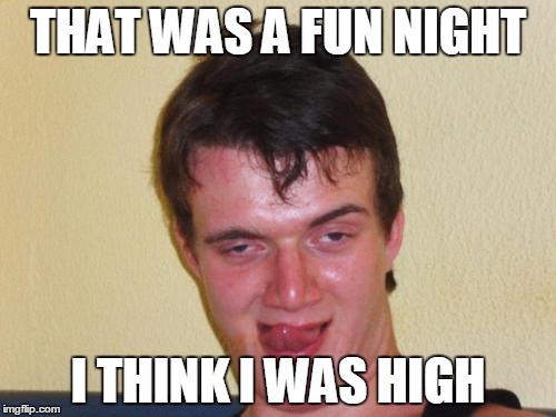10guy2 | THAT WAS A FUN NIGHT; I THINK I WAS HIGH | image tagged in 10guy2 | made w/ Imgflip meme maker