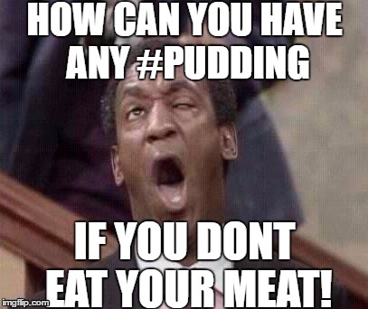 BILL COSBY COMING FOR YOUR PUDDING | HOW CAN YOU HAVE ANY #PUDDING; IF YOU DONT EAT YOUR MEAT! | image tagged in bill cosby coming,bill cosby,eat your pudding,pudding,pink floyd,another brick in the pudding | made w/ Imgflip meme maker