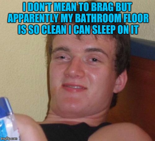 10 Guy | I DON'T MEAN TO BRAG BUT APPARENTLY MY BATHROOM FLOOR IS SO CLEAN I CAN SLEEP ON IT | image tagged in memes,10 guy | made w/ Imgflip meme maker