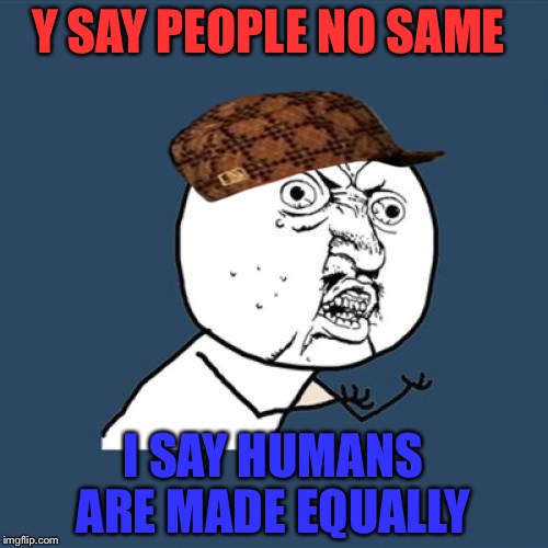 Y U No | Y SAY PEOPLE NO SAME; I SAY HUMANS ARE MADE EQUALLY | image tagged in memes,y u no,scumbag | made w/ Imgflip meme maker