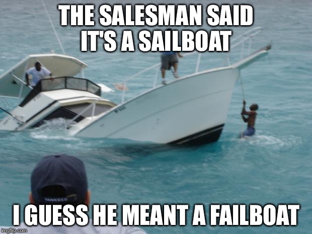Boat Fail | THE SALESMAN SAID IT'S A SAILBOAT; I GUESS HE MEANT A FAILBOAT | image tagged in boat fail | made w/ Imgflip meme maker