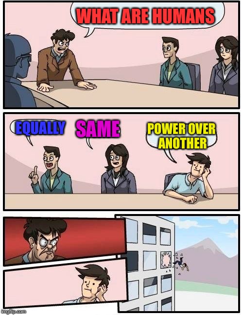 Boardroom Meeting Suggestion | WHAT ARE HUMANS; EQUALLY; SAME; POWER OVER ANOTHER | image tagged in memes,boardroom meeting suggestion | made w/ Imgflip meme maker