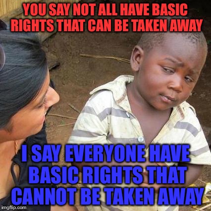 Third World Skeptical Kid | YOU SAY NOT ALL HAVE BASIC RIGHTS THAT CAN BE TAKEN AWAY; I SAY EVERYONE HAVE BASIC RIGHTS THAT CANNOT BE TAKEN AWAY | image tagged in memes,third world skeptical kid | made w/ Imgflip meme maker