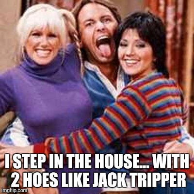 I STEP IN THE HOUSE... WITH 2 HOES LIKE JACK TRIPPER | image tagged in jack pimpin | made w/ Imgflip meme maker