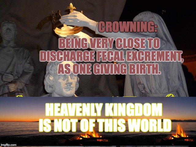 NWO'rldly "LoL"kings vs MY KING YAHUSHA | BEING VERY CLOSE TO  DISCHARGE FECAL EXCREMENT, AS ONE GIVING BIRTH. CROWNING:; HEAVENLY KINGDOM IS NOT OF THIS WORLD | image tagged in jesus,love,crown,yahusha | made w/ Imgflip meme maker