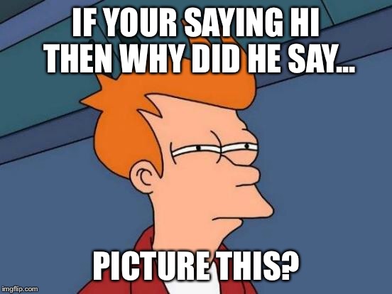 Futurama Fry Meme | IF YOUR SAYING HI THEN WHY DID HE SAY... PICTURE THIS? | image tagged in memes,futurama fry | made w/ Imgflip meme maker