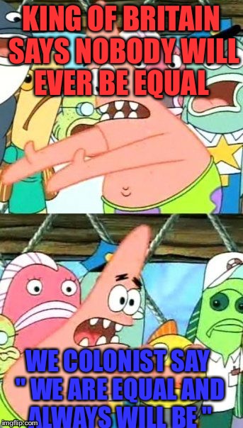 Put It Somewhere Else Patrick | KING OF BRITAIN SAYS NOBODY WILL EVER BE EQUAL; WE COLONIST SAY " WE ARE EQUAL AND ALWAYS WILL BE " | image tagged in memes,put it somewhere else patrick | made w/ Imgflip meme maker