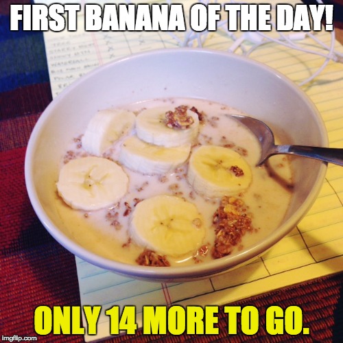 First Banana | FIRST BANANA OF THE DAY! ONLY 14 MORE TO GO. | image tagged in banana,breakfast,healthy,nonsense,random,cereal | made w/ Imgflip meme maker