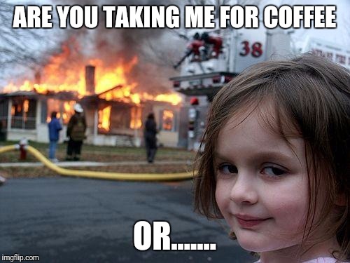 Disaster Girl | ARE YOU TAKING ME FOR COFFEE; OR....... | image tagged in memes,disaster girl | made w/ Imgflip meme maker