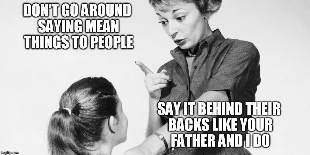 Parental Advice | DON'T GO AROUND SAYING MEAN THINGS TO PEOPLE; SAY IT BEHIND THEIR BACKS LIKE YOUR FATHER AND I DO | image tagged in mother to child,family,funny memes,memes | made w/ Imgflip meme maker