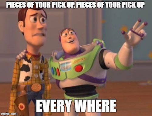 X, X Everywhere | PIECES OF YOUR PICK UP, PIECES OF YOUR PICK UP; EVERY WHERE | image tagged in memes,x x everywhere | made w/ Imgflip meme maker