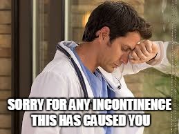sad doctor | SORRY FOR ANY INCONTINENCE THIS HAS CAUSED YOU | image tagged in sad doctor | made w/ Imgflip meme maker