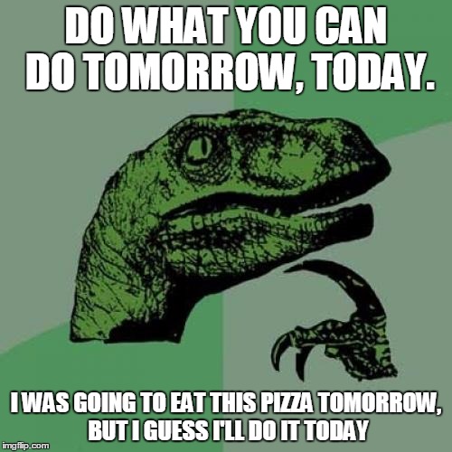 Tomorrowraptor | DO WHAT YOU CAN DO TOMORROW, TODAY. I WAS GOING TO EAT THIS PIZZA TOMORROW, BUT I GUESS I'LL DO IT TODAY | image tagged in memes,philosoraptor | made w/ Imgflip meme maker