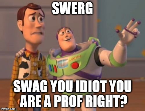 X, X Everywhere | SWERG; SWAG YOU IDIOT YOU ARE A PROF RIGHT? | image tagged in memes,x x everywhere | made w/ Imgflip meme maker