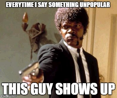 Say That Again I Dare You | EVERYTIME I SAY SOMETHING UNPOPULAR; THIS GUY SHOWS UP | image tagged in memes,say that again i dare you | made w/ Imgflip meme maker