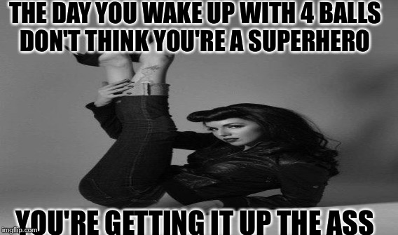 THE DAY YOU WAKE UP WITH 4 BALLS DON'T THINK YOU'RE A SUPERHERO; YOU'RE GETTING IT UP THE ASS | image tagged in balls | made w/ Imgflip meme maker