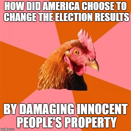 Anti Joke Chicken Meme | HOW DID AMERICA CHOOSE TO CHANGE THE ELECTION RESULTS; BY DAMAGING INNOCENT PEOPLE'S PROPERTY | image tagged in memes,anti joke chicken | made w/ Imgflip meme maker