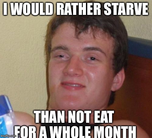 10 Guy | I WOULD RATHER STARVE; THAN NOT EAT FOR A WHOLE MONTH | image tagged in memes,10 guy | made w/ Imgflip meme maker