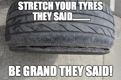 STRETCH YOUR TYRES THEY SAID.......... BE GRAND THEY SAID! | made w/ Imgflip meme maker