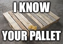 I KNOW; YOUR PALLET | image tagged in pallet | made w/ Imgflip meme maker