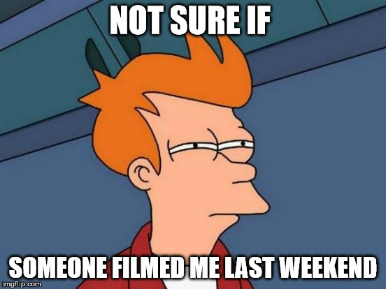 Futurama Fry Meme | NOT SURE IF SOMEONE FILMED ME LAST WEEKEND | image tagged in memes,futurama fry | made w/ Imgflip meme maker