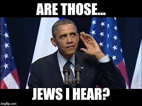 Obama No Listen | ARE THOSE... JEWS I HEAR? | image tagged in memes,obama no listen | made w/ Imgflip meme maker