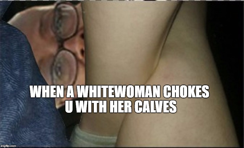 White woman vs ugly black lady | WHEN A WHITEWOMAN CHOKES U WITH HER CALVES | image tagged in white woman | made w/ Imgflip meme maker