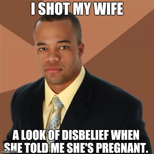 Successful Black Man | I SHOT MY WIFE; A LOOK OF DISBELIEF WHEN SHE TOLD ME SHE'S PREGNANT. | image tagged in memes,successful black man | made w/ Imgflip meme maker