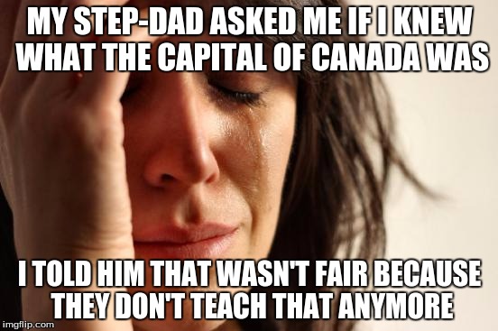 And he told me, "Well, then you're not smarter than a fifth grader." | MY STEP-DAD ASKED ME IF I KNEW WHAT THE CAPITAL OF CANADA WAS; I TOLD HIM THAT WASN'T FAIR BECAUSE THEY DON'T TEACH THAT ANYMORE | image tagged in memes,first world problems | made w/ Imgflip meme maker