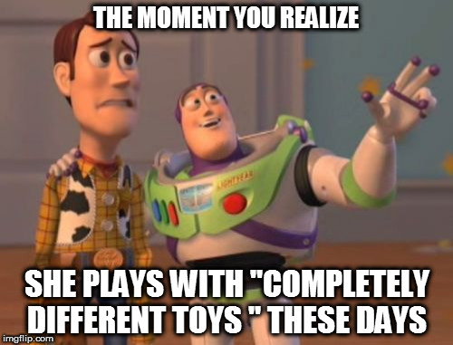 X, X Everywhere Meme | THE MOMENT YOU REALIZE; SHE PLAYS WITH "COMPLETELY DIFFERENT TOYS " THESE DAYS | image tagged in memes,x x everywhere | made w/ Imgflip meme maker