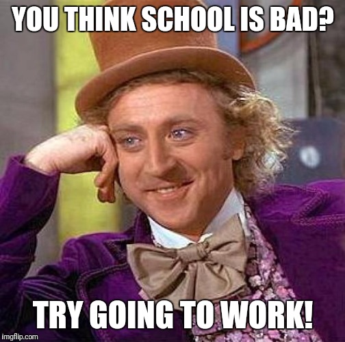 Creepy Condescending Wonka Meme | YOU THINK SCHOOL IS BAD? TRY GOING TO WORK! | image tagged in memes,creepy condescending wonka | made w/ Imgflip meme maker