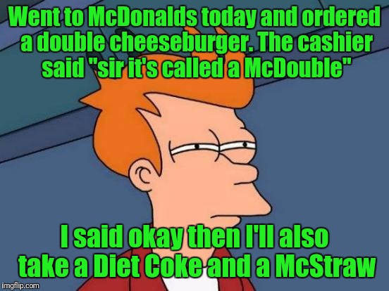 Futurama Fry Meme | Went to McDonalds today and ordered a double cheeseburger. The cashier said "sir it's called a McDouble"; I said okay then I'll also take a Diet Coke and a McStraw | image tagged in memes,futurama fry | made w/ Imgflip meme maker