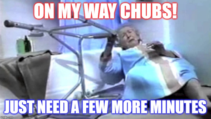 ON MY WAY CHUBS! JUST NEED A FEW MORE MINUTES | made w/ Imgflip meme maker