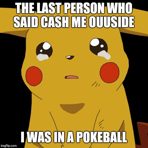 #WhyLie | THE LAST PERSON WHO SAID CASH ME OUUSIDE; I WAS IN A POKEBALL | image tagged in pokemon,funny memes,memes,sad,cash me ousside how bow dah | made w/ Imgflip meme maker
