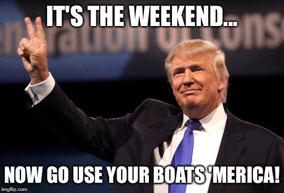 IT'S THE WEEKEND... NOW GO USE YOUR BOATS 'MERICA! | image tagged in boating | made w/ Imgflip meme maker