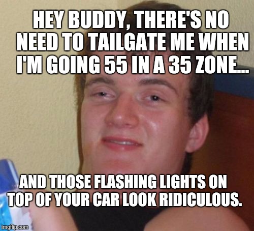 10 Guy | HEY BUDDY, THERE'S NO NEED TO TAILGATE ME WHEN I'M GOING 55 IN A 35 ZONE... AND THOSE FLASHING LIGHTS ON TOP OF YOUR CAR LOOK RIDICULOUS. | image tagged in memes,10 guy | made w/ Imgflip meme maker