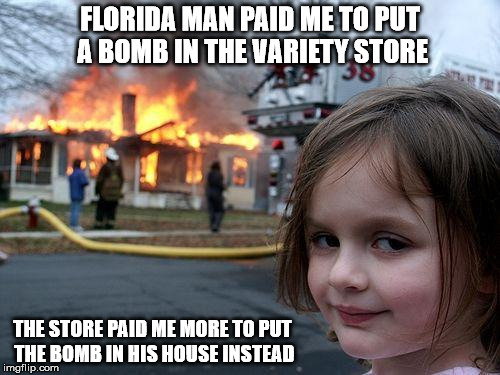 You just can't trust anyone any more | FLORIDA MAN PAID ME TO PUT A BOMB IN THE VARIETY STORE; THE STORE PAID ME MORE TO PUT THE BOMB IN HIS HOUSE INSTEAD | image tagged in memes,disaster girl | made w/ Imgflip meme maker