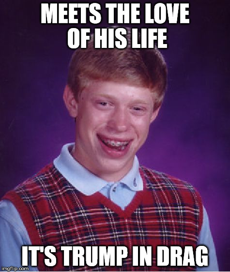 Bad Luck Brian | MEETS THE LOVE OF HIS LIFE; IT'S TRUMP IN DRAG | image tagged in memes,bad luck brian | made w/ Imgflip meme maker