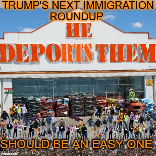 'Trump Plans to Set Up Deportation Center at Home Depots' (*est. 5 mil^ to be deported) | TRUMP'S NEXT IMMIGRATION ROUNDUP; SHOULD BE AN EASY ONE | image tagged in home depot,deportation,trump immigration policy,make mexico great again | made w/ Imgflip meme maker