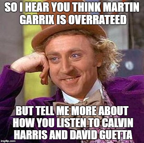 Creepy Condescending Wonka Meme | SO I HEAR YOU THINK MARTIN GARRIX IS OVERRATEED; BUT TELL ME MORE ABOUT HOW YOU LISTEN TO CALVIN HARRIS AND DAVID GUETTA | image tagged in memes,creepy condescending wonka | made w/ Imgflip meme maker