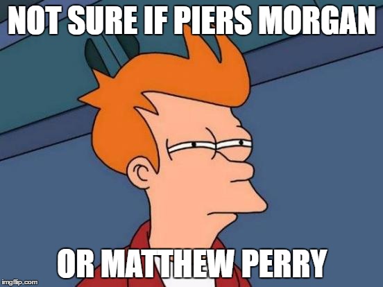 Futurama Fry Meme | NOT SURE IF PIERS MORGAN; OR MATTHEW PERRY | image tagged in memes,futurama fry | made w/ Imgflip meme maker