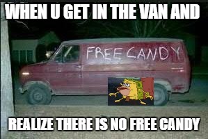 Free Candy | WHEN U GET IN THE VAN AND; REALIZE THERE IS NO FREE CANDY | image tagged in free candy | made w/ Imgflip meme maker