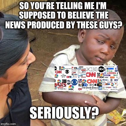 Third World Skeptical Kid | SO YOU'RE TELLING ME I'M SUPPOSED TO BELIEVE THE NEWS PRODUCED BY THESE GUYS? SERIOUSLY? | image tagged in memes,third world skeptical kid | made w/ Imgflip meme maker