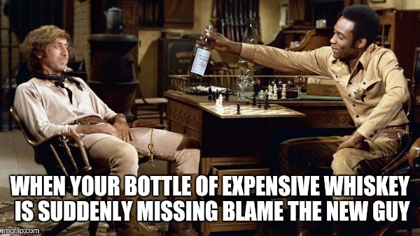 WHEN YOUR BOTTLE OF EXPENSIVE WHISKEY IS SUDDENLY MISSING BLAME THE NEW GUY | image tagged in blazing saddles | made w/ Imgflip meme maker