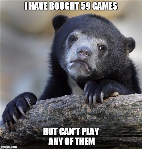 Confession Bear | I HAVE BOUGHT 59 GAMES; BUT CAN'T PLAY ANY OF THEM | image tagged in memes,confession bear | made w/ Imgflip meme maker