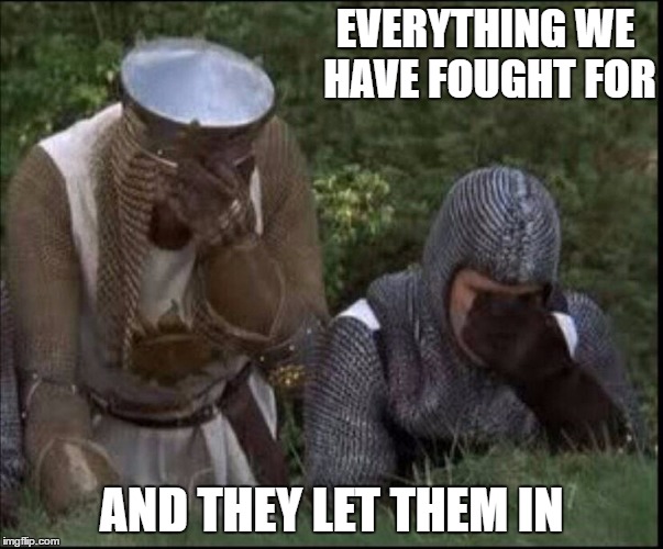 EVERYTHING WE HAVE FOUGHT FOR; AND THEY LET THEM IN | image tagged in knights | made w/ Imgflip meme maker