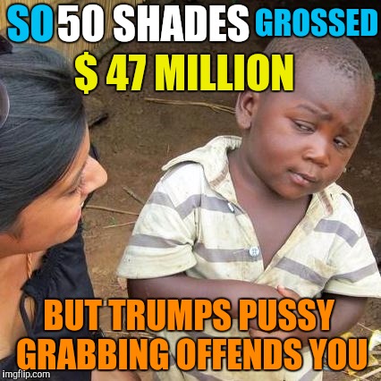 Third World Skeptical Kid Meme | SO; GROSSED; 50 SHADES; $ 47 MILLION; BUT TRUMPS PUSSY GRABBING OFFENDS YOU | image tagged in memes,third world skeptical kid | made w/ Imgflip meme maker