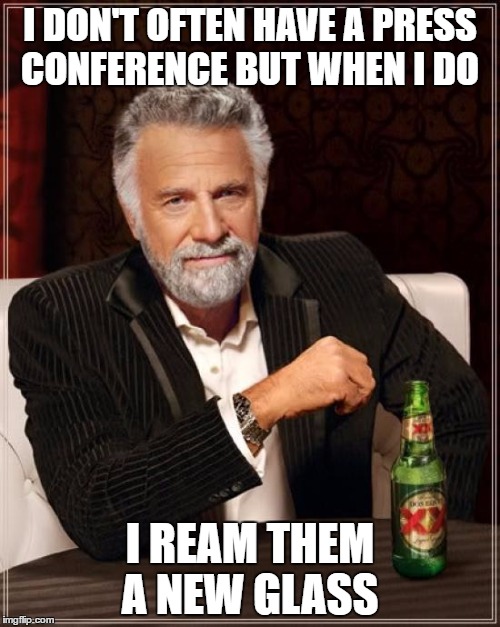 The Most Interesting Man In The World Meme | I DON'T OFTEN HAVE A PRESS CONFERENCE BUT WHEN I DO; I REAM THEM A NEW GLASS | image tagged in memes,the most interesting man in the world | made w/ Imgflip meme maker