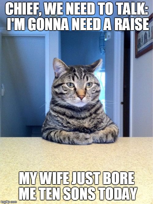 Take A Seat Cat | CHIEF, WE NEED TO TALK: I'M GONNA NEED A RAISE; MY WIFE JUST BORE ME TEN SONS TODAY | image tagged in memes,take a seat cat | made w/ Imgflip meme maker